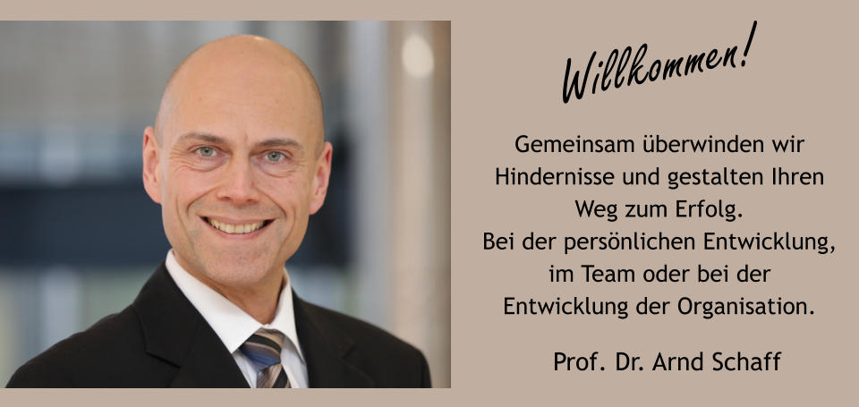Willkommen! Prof. Dr. Arnd Schaff Gemeinsam überwinden wir Hindernisse und gestalten Ihren Weg zum Erfolg.Bei der persönlichen Entwicklung, im Team oder bei der Entwicklung der Organisation.